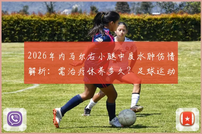 2026年内马尔右小腿中度水肿伤情解析：需治疗休养多久？足球运动员常见小腿伤病治疗指南