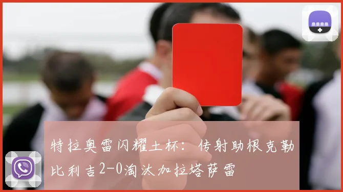 特拉奥雷闪耀土杯：传射助根克勒比利吉2-0淘汰加拉塔萨雷