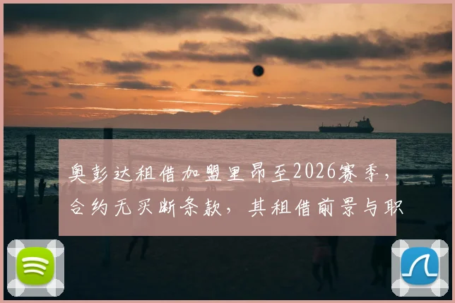 奥彭达租借加盟里昂至2026赛季,合约无买断条款,其租借前景与职业规划深度剖析