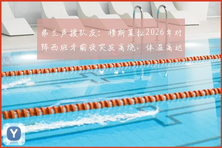 弗兰声援队友:穆斯莱拉2026年对阵西班牙前夜突发高烧,体温高达40-41度仍坚持出战