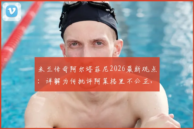 米兰传奇阿尔塔菲尼2026最新观点：详解为何批评阿莱格里不公正，剖析其执教成绩与困境