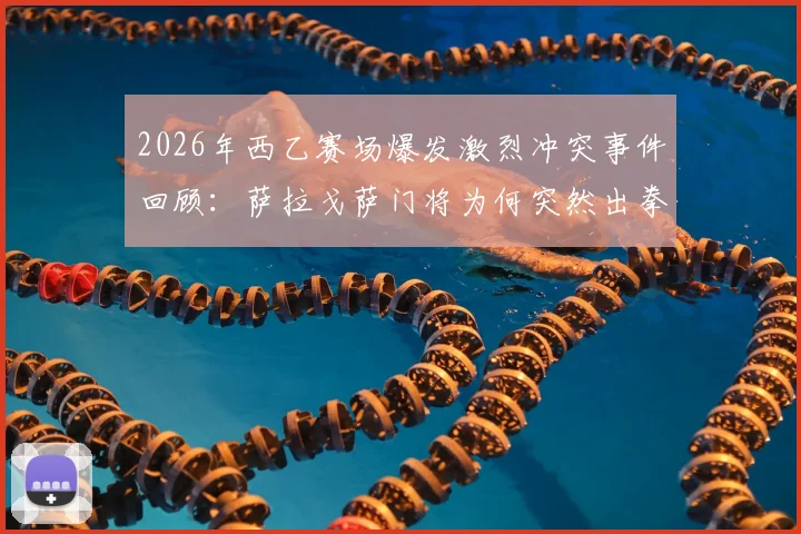 2026年西乙赛场爆发激烈冲突事件回顾：萨拉戈萨门将为何突然出拳击倒对方后卫？附完整视频与赛后处罚结果分析