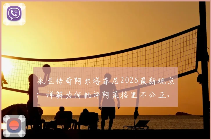 米兰传奇阿尔塔菲尼2026最新观点：详解为何批评阿莱格里不公正，剖析其执教成绩与困境