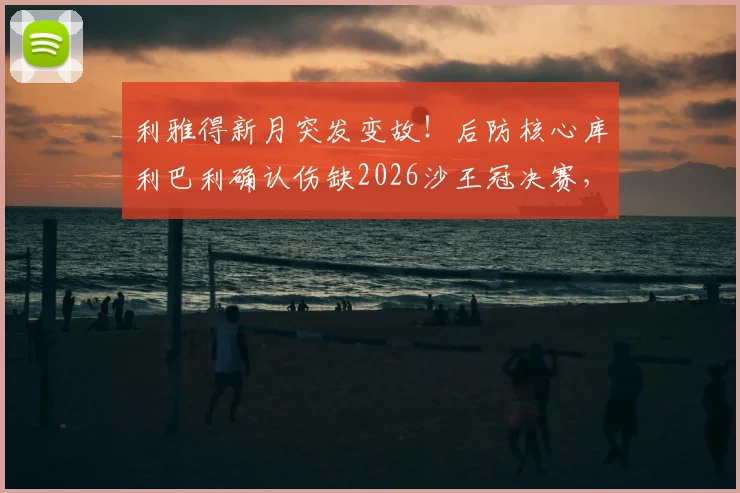 利雅得新月突发变故!后防核心库利巴利确认伤缺2026沙王冠决赛,球队阵容如何调整应对?