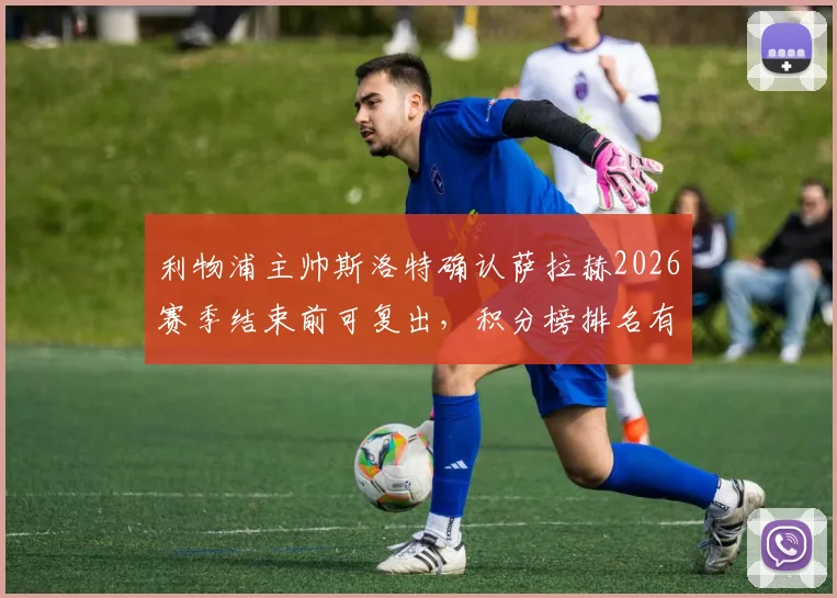 利物浦主帅斯洛特确认萨拉赫2026赛季结束前可复出，积分榜排名有力佐证曼联争冠实力几何