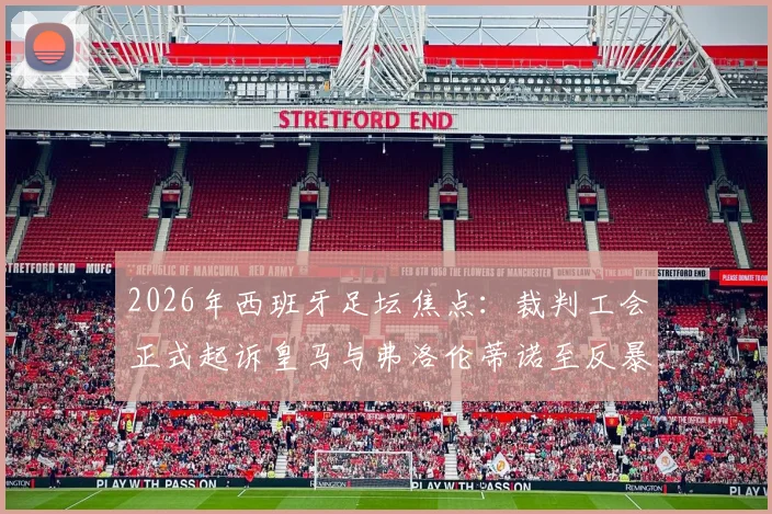 2026年西班牙足坛焦点:裁判工会正式起诉皇马与弗洛伦蒂诺至反暴力委员会,详解皇马电视台批评裁判事件来龙去脉