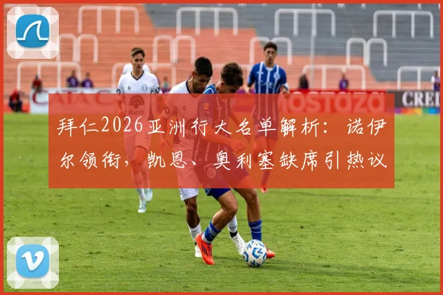 拜仁2026亚洲行大名单解析：诺伊尔领衔，凯恩、奥利塞缺席引热议，完整球员名单及行程看点