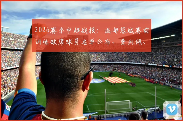 2026赛季中超战报:成都蓉城赛前训练缺席球员名单公布,费利佩、李扬、茹萨缺阵引关注