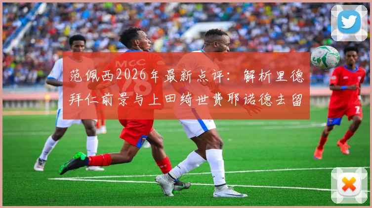 范佩西2026年最新点评：解析里德拜仁前景与上田绮世费耶诺德去留，资深球迷深度探讨