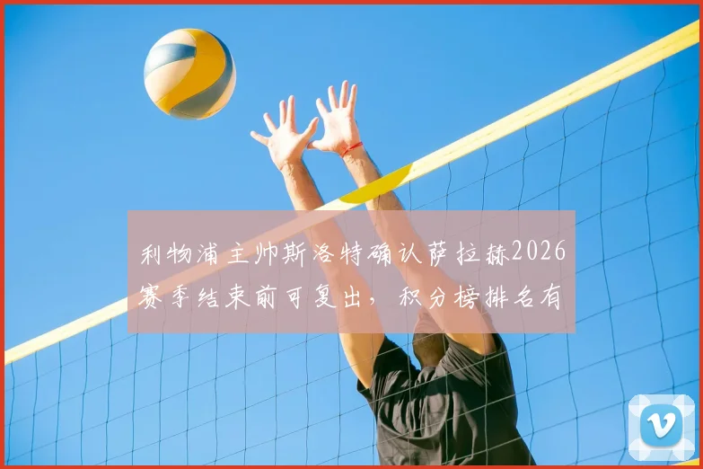 利物浦主帅斯洛特确认萨拉赫2026赛季结束前可复出,积分榜排名有力佐证曼联争冠实力几何