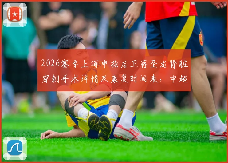 2026赛季上海申花后卫蒋圣龙肾脏穿刺手术详情及康复时间表，中超球员伤病恢复最新动态解读