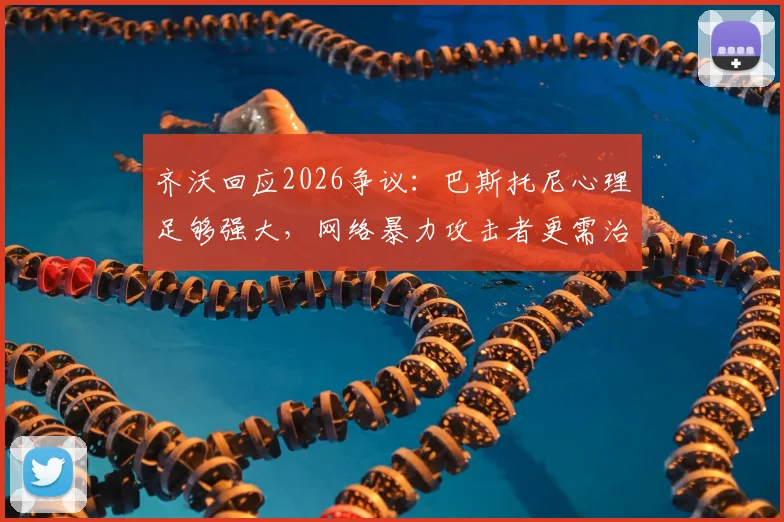 齐沃回应2026争议：巴斯托尼心理足够强大，网络暴力攻击者更需治疗