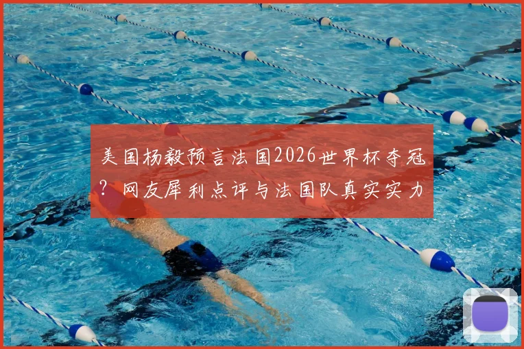 美国杨毅预言法国2026世界杯夺冠？网友犀利点评与法国队真实实力深度剖析