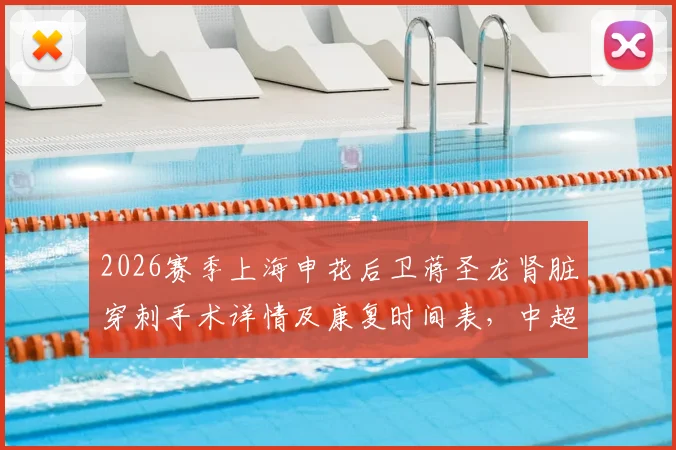 2026赛季上海申花后卫蒋圣龙肾脏穿刺手术详情及康复时间表，中超球员伤病恢复最新动态解读