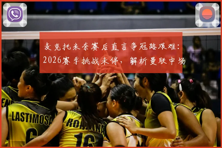 麦克托米奈赛后直言争冠路艰难:2026赛季挑战未停,解析曼联中场核心如何应对高强度对抗与压力