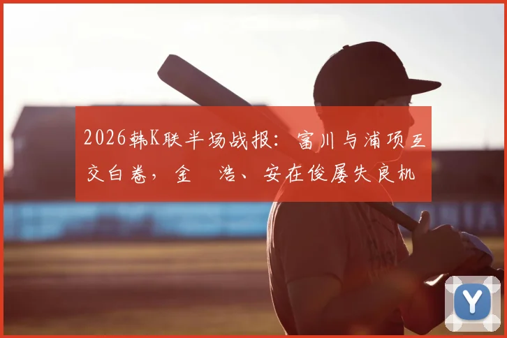 2026韩K联半场战报：富川与浦项互交白卷，金昇浩、安在俊屡失良机
