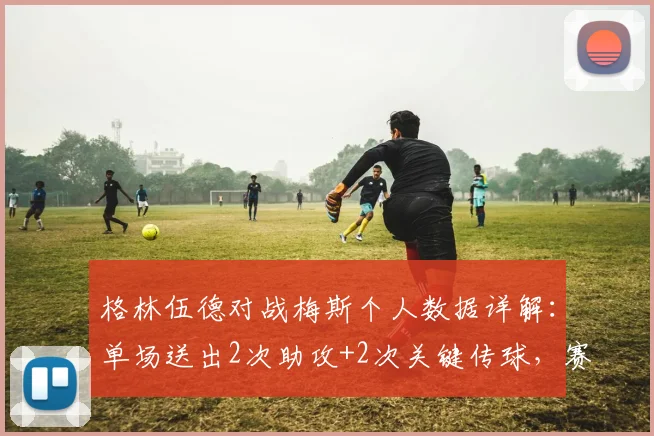 格林伍德对战梅斯个人数据详解：单场送出2次助攻+2次关键传球，赛后获评8.6分全场最佳