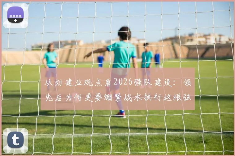 从刘建业观点看2026强队建设：领先后为何更要绷紧战术执行这根弦？