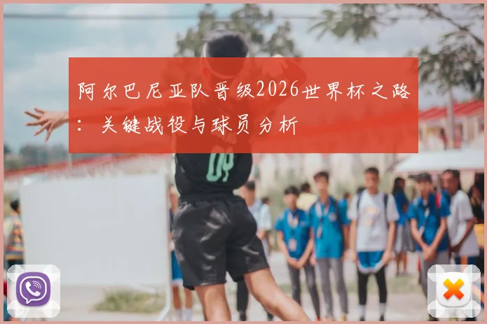 阿尔巴尼亚队晋级2026世界杯之路:关键战役与球员分析