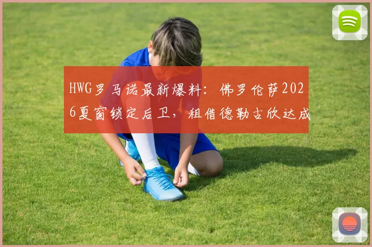 HWG罗马诺最新爆料:佛罗伦萨2026夏窗锁定后卫,租借德勒古欣达成协议,球员技术特点全解析