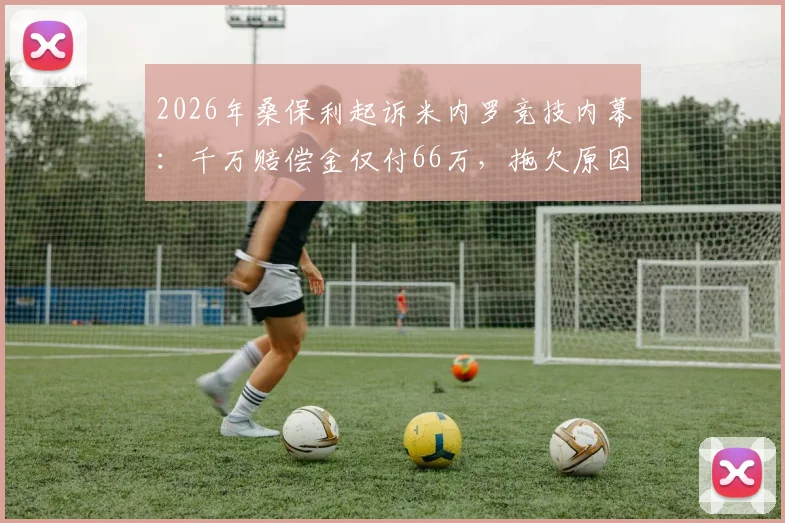 2026年桑保利起诉米内罗竞技内幕：千万赔偿金仅付66万，拖欠原因与最新进展解读